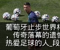 葡萄牙止步世界杯八强,C罗泪洒更衣室通道,传奇落幕的遗憾不仅属于他,也刺痛了所有热爱足球的人_段冉_桑托斯_比赛