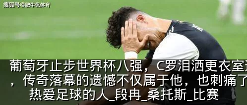葡萄牙止步世界杯八强,C罗泪洒更衣室通道,传奇落幕的遗憾不仅属于他,也刺痛了所有热爱足球的人_段冉_桑托斯_比赛