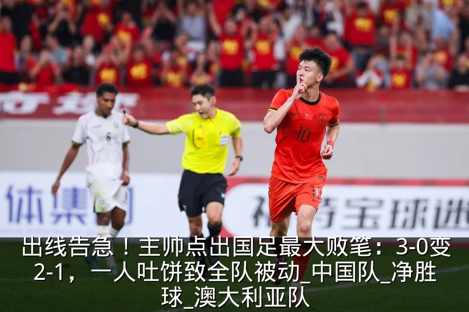 出线告急!主帅点出国足最大败笔:3-0变2-1,一人吐饼致全队被动_中国队_净胜球_澳大利亚队